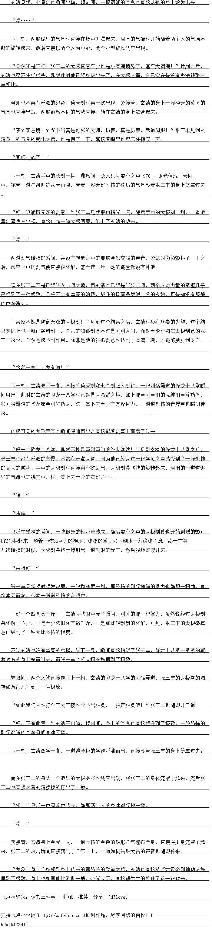 
紧接着,玄清身上金光一内,一道恐怖的金色的钟形罡气遍布全身,自接将周身笼罩了起
来,张三丰的攻击瞬间直接落到了罡气之上,一道如同洪钟大吕的声音也随即传来
龙象金身!”感受到身上传采的那k饰的劲道之后,玄清也自接将《龙象金刚神功》施
展到了极致,身上也如同仙佛降世一般,金光大闪,直接硬生生的抗住了这一记攻击。。
6
.”
下一刻,两股施异的气息也具接在场中开腾起米,周围的气流也开始随者两个人出气场个
断的旋转起来,最后直接以两个人为中心,两个小型旋风凭空出现。
果然还是不行!张三丰的太极真意至少也是小圆满境界了,甚至大圆满!”片刻之后,会清也态不仕摇摇头,显然此时他已经感应出米了,仕太极方面,目已头在是没有对法跟张
丰相比。
当即也个再有奖量的迟疑,荷大剑也再一次出班,条接看,会有的身上一股冲大的废方长
气息也直接出现,两股截然不同的气势直接开始在玄清的身上融合起来
限?双意境!?陛下当具是好强的大赋,万善,具是方害,老道佩服!“张一王到么
清身上的气息的变化之后,也是愣了一下,医接看嘴里也忍不住惊收声
“国师小心了!“
下一刻,玄清手中的长剑一抖,骤然间,众人只见虚空之中780,银光乍现,天际中,范者一道星河匹练从大而降,带看一股无比湖饰的废历的气思朝看张一主的身上龙重过去
好一记凌厉无双的剑意!”张三丰见状眼中精光一闪,随后手中的太极剑一划,一道诡
异剑幕先空出班,自接化作一道太极图墓,迎上了会清的攻面
嗡!
两道剑气碰撞的瞬间,并没有想象之中的那般金铁交鸣的声音,紧急时微微颤抖了一下之
后,虚空之中的剑气便耳接被化解,甚至连皇的能星都没有外泄
现在张一王口是已经进入宗师之境,血玄清也已经是半步录师,两个人对力量的掌握儿
已经到了一种极致,几乎不会有丝毫的浪费,战斗的场面虽然说十分的玄妙,可是却没有那般
的声势洁大。
果然不愧是防御无双的太极剑!”见到这个结果之后,玄清也没有丝毫的失望,这个结
果头际上他早就已经科到了,目己影独从剑意不过是刚刚入,面对全少小圆两太极剑息出张
一王来说,目然是起不到作用。除非是他的独纵剑意也达到了圆满之境,才能够威胁到对万
接找掌!六龙有每!
下一刻,玄清伸手一翻,自接将同大剑和七星剑归入剑销,记猛销道的降龙一八室院
间用出,此时的玄清的降龙十八掌也已经是大奥满之境,加上那至刚至阳的《纯阳至尊功》,刚益销道的《龙家金刚神力》,这一拿下去全少有力厅曰力,一道道州布的首爆声也瞬问传
来。
肉眼可见的龙形罡气也瞬间呼啸而出,盾接朝着剑幕上面轰了过去
好一个降龙十八拿,果然个魔是全刚全阳出绝世享法:”见到会清的降龙十八皇之石
张一丰也没有经量的息慢,个取有一息大息,因为他已经从这一记皇。中感受到了一股业
的莫大的威胁。于中的太极剑也自接典一次划出,太极剑幕长快的旋转起来,周围的道道说
异的气流也环绕其中,样子看上去十分的玄妙
嗡!
″咔嚓!
只听在碰撞的瞬间,一阵诡异的轻鸣声传来,随后虚空之中的太极剑幕也开始剧烈的(C
bce)助抖起来,随者一波b0白力的调土,滚终的掌力如同潮水一股滚终不息,终十在第
九次碰撞的时候,太极剑幕终于爆射出一道刺眼的光芒,然后猛地炸裂开来。
来得好:”(
张一主见状顿时须发起舞,丁选谨尾一划,那州饰出刚猛辑道战享力也随即扭曲,且
接冲大门起,带看道道州饰出首爆声。
好一个四两拨千斤!”玄清见状眼中光芒爆闪,刚才的那一记掌力,虽然说经过太极剑
幕化解了不少,可是至少依旧还有数千斤,可是如此轻飘飘的化解,可见,张三丰的太极拳具
意已经到了一种无比总怖的程度
不过玄清也没有丝毫的总慢,脚下一晃,瞬间直接贴近了张三主,降龙十八掌一掌掌的朝
看对方的身上笼罩过去,而张三丰也将太极拳施展到了极致
转眼间,两个人就自接走了上十招,玄清的降龙十八拿的刚猛霸道,张一丰的太极拳的圆
转如意都几乎到了一种极致
如此我们只怕打个三天三夜也分不出胜负,一昭定胜负四!”张三佳也随即开口道
好,正有此意!”玄清开口道,顷刻间,身上的气息也直接提升到了极致,一股恐怖的
刈猛霸道的气势瞬间直冲云。
下一刻,玄清双拿一翻,一道淡金色的掌罡呼啸而出,直接朝看张一丰的身上笼罩过去
而在张一丰的身边一个诡异的太极图案也凭空出现,将张一丰的身体笼罩了起来,然后张
一丰也自接对看玄清换换的打出了一季。
碰!”只听一声闷响声传来,随即两个人的身体都猛地一震
嗡![
紧接着,玄清身上金光一内,一道恐怖的金色的钟形罡气遍布全身,自接将周身笼罩了起
来,张三丰的攻击瞬间直接落到了罡气之上,一道如同洪钟大吕的声音也随即传来
龙象金身!”感受到身上传采的那k饰的劲道之后,玄清也自接将《龙象金刚神功》施
展到了极致,身上也如同仙佛降世一般,金光大闪,直接硬生生的抗住了这一记攻击。。
6
![