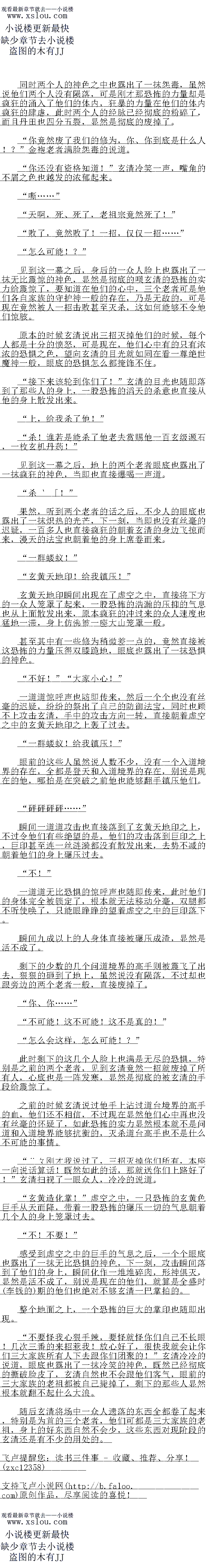 
玄清冷笑一声伸手一指,九极火大指瞬间从大而降,狼狠的朝着几个人的身上席卷而去
什么!?不好!血魂九转!给我斩!
九个人见状对视一眼,手中的血色的长剑光芒暴涨,九道冲雷的剑气迎了上去。
砰砰砰…”
一阵阵轰鸣声传来,剑气和玄黄色的指芒碰撞到了一起,空间震荡,风云变幻,顷刻间,剑气指芒轰然崩塌,注爆的劲汽也朝着四商小方席卷而去
玄重大地印!给我出!玄美镇大!“
玄清嘴里大喝一声。
时间,玄清业不妙不休,花蒂了不小的力气,基本上直接将地图之上标汗的个重要的位告
全都扫荡了一通,收我目然也是无比的牛倾
单单是玄级灵约,玄清就得到了上白株,人级和黄级灵约数白,甚全连地品灵约,玄清都
得到了一株,收获不口谓不大,不过令他有坚失望的是,他依旧是没有找到太多的程玄灵
。
虽然说在一些地方他也得到了一些碧玄灵乳,不过加起来最多也只有几十滴而已,对他来说
根本就是杯水生新。
既然如出的话,看来基能去那个地方碰运气了:”最后玄清的险上也露出了一抹无比
坚定的神色,目光也落到了秘境核心的方向。
在玄清所得到的那份地图到里面,虽然说有六成的地万都有汪,口是有一个地万,或者说
是一片区域却是空白的,在地图纸上标注了一个巨大的血色的骷髅头,赫然是一片生命禁区。
那片区域止是玄湖秘境的中心区域,传闻之中,玄湖秘境的中心区域是一片九边无际比
席泉,荒泉之上妖鲁遍布,有着九尽的各种各样强大的从鲁在那里盘踞,曾经有不少入道境界
的高于进去过,不过全都是一去不复返,甚全智经,认有一尊偶然经过青云国的外界的道台境
界的超级高手进入了核心之地,同样也是一去不复返,如此可以想象有多么的恐怖了
总之但凡进入过中央区域的,就以来没有一个人活盾出来过
我倒要者有校中央区域到底有什么不凡之处”』!”玄清心中暗暗的想道,虽然说中
央区域危利机调布,不过玄清对自己的实力也有绝对的信心,虽然说她现在的战斗力顶多只能够
跟晋通的入道境界的高于相化,可是若是论起自保的能力的诂,只旧是一般的道台境界也绝对
无法跟他相比。
玄清不是婆婆妈妈的人,既然已经做出了决定,当即也没有丝量的识疑,身形一显,自接
朝看中央区域的方向社去。
″嗯?″
给我滚出来!
不过刚走了到一会儿的功天,务清的眉头也随即服了起米,眼氏也人过了抹基亡
白光瞬间洛到了身后的不远处,眼神之中寒光暴人,咦?有点意思,竟然能够发现我们!”听到玄清的话之后,一道轻咦声也随即传来,紧
接盲九道身影影也具接先空出班,出现在了会清时个近处,只见九个人有一色的一身山长,一股
农怖的血握的气息也自接从对方的身上散发出来
你们也是一大家族派来的?”感受到这九个人身上的能量波动之后,玄清的眉头也皱了
起来,眼底也闪过了一抹冷芒,这几天的时间,玄清已经不止一次遭遇这种暗杀了,自己千掉
了一大家族那么多人的消息显然根本就藏不任,一大家族的人显然已经得到了的消息。
派出了不少高手来秘境之中伏杀他,这几天,单单死在他手中的三大家族的人就足足超过
百人,显然对方也是下了血本了。
一大家族?哼,他们还没有资格派找们,我们不过是收人钱财与人消灾罢了!”为自的
一个血衣人冷冷的说道,眼底也因过了一抹虎血的光产
收人钱财与人消灾?你们是杀手?”听到这个人的话之后,玄清也愣了一下,脸上也露
出了一抹惊谢的神色。
看米一大家族具是看得起我啊,草然请米了九尊问道九望大顶峰的高于米对找!”公
有冷关一声说道,不过虽说如,但是会清耶神色之中却是没有半点的善竹的样子,两脸冷关
没错,这九个人赫然跟他的修为一样,清一色的问道九重天顶峰境界,如此强大的力量,即便是三大家族显然也绝对培养不出来的
小子,能够死在我们泣血小队的手中,你也可以瞑目了「”为首的血衣人冷冷的说道
”,不要跟他废话了,早点干掉他,没想到这次竟然赶上了玄湖秘境开启,可以
趁机深索一翻!”一个而衣人开口道。()
动手!杀!
下一刻,九道身影化作一道道血色的流光,瞬间结成阵势,将玄清包围了起来,霸道的力
量也直接朝着玄清的身上笼罩过采
合击之法么?果然有点意思!不过可惜,遇到了我!”感受到几个人的攻击之后,玄清
的嘴角也露出了一抹冷关,不得个显,这乃是会清近入秘党以米所面临的最强大战仔仕,九
人精通合击之术,联合起来的威力非同一般,即便是等闲的入道境界的存在,只怕都挡不任。
狂妄,大言不惭!”听到玄清的话之后,几个人嘴角也露出了一抹冷笑,手赵好的
中的业色的长剑光芒爆人,带看一股凌方的气总疯社出朝看会清的身上龙重过米没
是么…给我破![
玄清冷笑一声伸手一指,九极火大指瞬间从大而降,狼狠的朝着几个人的身上席卷而去
什么!?不好!血魂九转!给我斩!
九个人见状对视一眼,手中的血色的长剑光芒暴涨,九道冲雷的剑气迎了上去。
砰砰砰…”
一阵阵轰鸣声传来,剑气和玄黄色的指芒碰撞到了一起,空间震荡,风云变幻,顷刻间,剑气指芒轰然崩塌,注爆的劲汽也朝着四商小方席卷而去
玄重大地印!给我出!玄美镇大!“
玄清嘴里大喝一声。
![