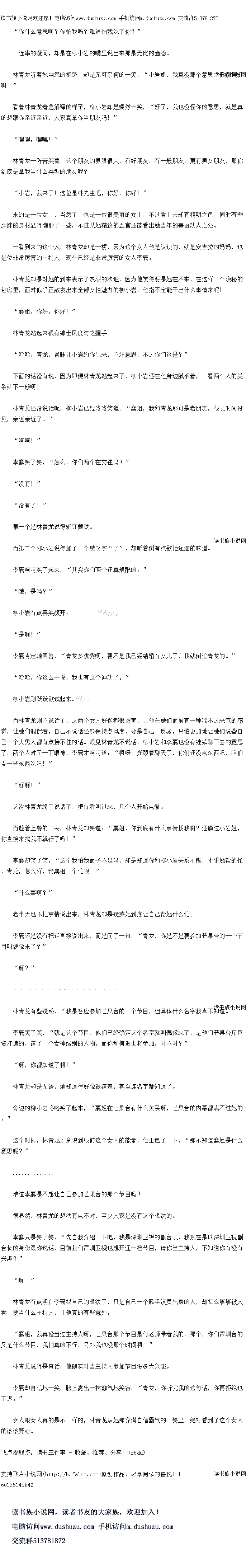 
林青龙却是无语,她知道得好像很清楚,甚全连名字都知道了。
旁边的柳小岩喀咯笑了起来,“襄姐在芒果台有什么关系啊,芒果台的内幕都瞒不过她的
这个时候,林青龙才意识到眼前这个女人的能量,他正色了一下,“那不知道襄姐是什么
意思呢?
性道学赛是源让白己参加芒果台的那个节目吗
很显然,林青龙的想法有点不对,至少人家是没有这个想法的
李暴只是关了关,“先目我介绍一人吧,我是深圳卫机的副台长,找现在是以深圳卫机
台长的身份跟你说话,目前我们深圳卫视也想开通一档节目,请你当主持人,不知道你有没有
兴趣?
″啊!”
林青龙有点明白李襄找自己的想法了,只是自己一个歌手演员出身的人,却怎么屡屡被人
看上要当什么主持人,让他真的有些意外。
赛姐,找具没当过王持入响,亡果省那个节目是何者帅带着我的,那个,深圳台比
义是什么节目,我怕真的不行,另外我也没那个时间阿!“
杯育龙说得是具站,他确实对当王持入参加节目没多大兴越
李襄却自信地一笑,脸上露出一抹霸气地笑容,“青龙,你听完我的这句话,你再拒绝也
不迟。
女人跟女人具的是不一样的,林青龙从她那充满目信霸气的一笑里,绝对看到了这个女入
的滚滚野心广。。
一连串的疑问,却是在柳小岩的嘴里说出来那是无比的幽怨
林青龙听看她幽怨的抱怨,却是无可奈何的一笑,“小岩姐,找真没那个意思,你别误会
啊!
看着林青龙着急解释的样子,柳小岩却是嫣然一笑,“好了,我也没怪你的意思,就是真
的想跟你亲近亲近,人家真拿你当朋友吗!
″嘿嘿,嘿嘿!
林青龙一阵苦笑着,这个朋友的界限很大,有好朋友,有一般朋友,更有男女朋友,那你
到底是堂我当什么类型的朋发呢:
小岩,我来了!这位是林先生吧,你好,你好!
米的是一位女工,当然了,也是一位很卖丽的女工,不过看上去却有精明之色,同时有华
胖胖的身材显得臃肿了一些,不过从她精致的五官还能看出她当年的美丽动人之处
一看到来的这个人,林青龙却是一楞,因为这个女人他是认识的,就是安吉拉的妈妈,也
是位非常厉害的主持人,现在已经是非~常厉害的女人李襄
林青龙却是对她的到来表示了热烈的欢迎,因为他觉得要是她在不来,在这样一个隐秘的
包房里,面对似乎正散发出来全部女性魅力的柳小岩,他指不定能干-出什么事情来呢!
襄姐,你好,你好!
林青龙站起来很有绅士风度与之-握手
哈哈,青龙,冒昧让小岩约你出来,不好意思,不过你们这是?“
卜面的话没有说,因为即便林青龙站起来了,柳小岩还在他身边腻看,一看两个人的关
系就不一般响!
林青龙还没说话呢,柳小岩已经喀咯笑道:“襄姐,我扣青龙那可是老朋友,很长时间没
见,亲近亲近了。“
时时!
李襄笑了笑,“怎么,你们两个在交往吗?“
“没有!”
没有了!”
第一个是林青龙说得斩制截铁。
而第二个柳小岩说得加了一个感叹字“了”,即听着倒有点欲拒还迎的味道
李襄响呵笑了起来,“其实你们两个还真般配的。
哦,是吗?
柳小岩有点喜笑颜开。
是啊!”
李襄肯定地回答,“青龙多优秀啊,要不是我已经结婚有女儿了,俄润自青庞的。
哈哈,你这么一说,我也有这个冲动了。
柳小岩则跃跃欲试起来
而林青龙则不说估了,这两个女人好像都很厉害,让他在她们面前有一种喘不过来气的感
饱,让她们调侃有,目已不说话还能保持风度,要是目已一反敬,只怕更加地让她们说些自
三一个大男人都有点接不任的话。眼见林青龙个说估,小者和李署也没有继续聊界去的意用
了,两个人对了一下眼神,李襄才时时道:“啊呀,光顾看聊天了,你们还没点东西吧,咱们
点一些东西吃吧!”
好啊!”
这次林青龙终于说话了,把侍者叫过来,四个人开始点叠
而趁看上餐的天,林青龙却关道:“墨姐,你到底有什么事情按我啊?还通过小者姐,你直接来捞戈不就行了吗!”
李襄却笑了笑,“这个我怕我面子不足吗,却是知道你和柳小岩关系不错,才求她帮的忙
,青龙,怎么样,帮襄姐一个忙呗!“
什么事啊?
老半天也不把事情说出来,林青龙却是疑惑她到底让自己帮她什么忙。
李襄还是没有把话直接说出来,而是问了一句,“青龙,你是不是要参加古围台的一个节
自卫偶像来了?”(
″啊?
…求鲜花……
林青龙有些疑惑,“我是答应参加芒果台的一个节目,但具体什么名字我具不知道。“
李襄笑了笑,“就是这个节目,他们已经确定这个名字就叫偶像来了,是他们芒果台斥巨
资打造的,请了十个女神级别的人物,而你和何迥也将参加,对不对?“
啊,你都知道了啊![
林青龙却是无语,她知道得好像很清楚,甚全连名字都知道了。
旁边的柳小岩喀咯笑了起来,“襄姐在芒果台有什么关系啊,芒果台的内幕都瞒不过她的
这个时候,林青龙才意识到眼前这个女人的能量,他正色了一下,“那不知道襄姐是什么
意思呢?
性道学赛是源让白己参加芒果台的那个节目吗
很显然,林青龙的想法有点不对,至少人家是没有这个想法的
李暴只是关了关,“先目我介绍一人吧,我是深圳卫机的副台长,找现在是以深圳卫机
台长的身份跟你说话,目前我们深圳卫视也想开通一档节目,请你当主持人,不知道你有没有
兴趣?
″啊!”
林青龙有点明白李襄找自己的想法了,只是自己一个歌手演员出身的人,却怎么屡屡被人
看上要当什么主持人,让他真的有些意外。
赛姐,找具没当过王持入响,亡果省那个节目是何者帅带着我的,那个,深圳台比
义是什么节目,我怕真的不行,另外我也没那个时间阿!“
杯育龙说得是具站,他确实对当王持入参加节目没多大兴越
李襄却自信地一笑,脸上露出一抹霸气地笑容,“青龙,你听完我的这句话,你再拒绝也
不迟。
女人跟女人具的是不一样的,林青龙从她那充满目信霸气的一笑里,绝对看到了这个女入
的滚滚野心广。。
![