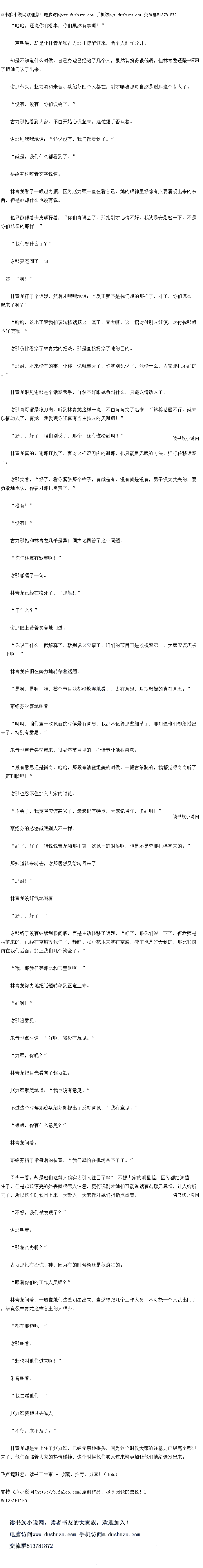 
谢那终于没有继续创根问底,而是主动转移了话题,“好了,跟们说一下了,何老师是
提前来的,已经在京城等找们了,静静、张小化本采就在京城,教主也是作大到的,那比利区
岗在我们后面,加上我们几个就全了。“
哦,那我们等那比和玉莹姐啊!
林青龙努力地把话题转移到正道上来。
″好啊!”
谢那没意见。
朱音也点头道:“好啊,我没有意见。
力颖,你呢?
林青龙把自光看向了赵力颖
赵力颖默然地道:“我也没有意见。
不过这个时候娘娘蔡绍芬却提出了反对意见,“我有意见。
娘娘,你有什么意见?“
林青龙问着。
察绍芬指了指身后的位置,“我们恐怕在机场果不了了。“
回头一看,却是她们这帮人确实太引人注目了163,不提大家的明星脸,因为都给遮挡
任了,但是起码漂亮的外表就很惹人注意,更何况刚才她们口能说站有点肆无忌悝,让人给听
去了,所以这个时候围上来一大帮人,大家都对她们指指点点看。
不好,我们被发现了?
谢那叫着。
那怎么办啊?”
古力那扎有些慌了神,因为有的时候粉丝是很疯狂的
跟看你们的工作人员呢?“
林青龙问看,一般像她们这些明星出来,当然得跟几个工作人员,不可能一个人就出门了
华境像林青龙文样自庄的人很少
都在那边呢!
谢那叫看。
“赶快叫他们过来啊!
朱音叫着。
“我去喊他们!
赵力颖要跑过去喊人。
“不行,来不及了。”
林青龙却是制止住了赵力颖,已经无奈地摇头,因为这个时候大家的注意力已经完全都过
来了,他们面临着大家的热情碰撞,这个时候他们喊人过来就更加让他们情绪迸发出来。。
一声叫嚷,却是让林青龙和古力那扎惊醒过来,两个人赶忙分开。
却是不知道什么时候,自己身边已经站了几个人,虽然装扮得很低调,但林青龙还是一下
子把她们认了出来
谢那带头,赵力颖和朱音、蔡绍芬四个人都在,刚才嚷嚷那句自然是谢那这个女人了
没有,没有,你们误会了。
古力那扎看到大家,不由开始心慌起来,连忙摆手否队着
谢那则嘿嘿地道:“还说没有,我们都看到了。
就是,我们什么都看到了。”
蔡绍芬也咬看文字说道
林青龙着了一眼赵力颖,因为赵力颖一直在着自己,她的眼神里好像有点要涌现出来的东
西,但是她却什么也没有说。
他只能硬看头皮解释看,“你们具误会了,那扎刚才心情不好,我就是安慰她一下,不是
你们想像的那样。
我们想什么了?
谢那突然问了一句。
21“啊!
林青龙打了个迟疑,然后才嘿嘿地道:“反正就不是你们想的那样了,对了,你们怎么一
记来了啊?
哈哈,这小子跟我们玩转移话题这一套了,青龙啊,这一招对付别人好使,你
不好便哦!”
射那力佛有穿了杯育龙的把戏,那是自接揭穿了他的白中
那姐,本来没有的事,让你一说就事大了,你就别乱说了,找没什么,人家那扎不好的
林青龙眼见谢那是个诂题老手,目然不好跟她争辩什么,只能以情动人了。
谢那真可谓是滚刀肉,听到林青龙这样一说,不由时时笑了起来,“转移话题不行,就来
以情动人了,青龙,我友现你外具有当王持人的大赋啊!
好了,好了,咱们别说了,那个,还有准没到阿?”
林青龙真的让谢那打败了,面对这样滚刀肉的谢那,他只能用无赖的方法,强行转移话题
了。
谢那笑着,“好了,看你紧张那个样子,有就是有,没有就是没有,男子汉大丈夫的,要
勇敢地承认,你要对那扎负责了。
“没有!”
没有!
古力那扎和林青龙几乎是异口同声地回答了这个问题
你们还具有默契啊!
谢那嘟囔了一句。
林青龙已经在咬牙了,“那姐!”
“干什么?
谢那脸上带看笑容地问道
你说干什么,都解释了,就别说这个事了,咱们的节目可是收视率第一,大家应该庆祝
-下啊!”
林青龙依旧在努力地转移着话题
是啊,是啊,哇,整个节目我都没放弃地看了,太有意思,后期剪辑的真有意思。
蔡绍芬欢喜地叫着
呵呵,咱们第一次见面的时候最有意思,我都不记得那些细节了,那知道他们却给播出
来了,特别有意思。
朱音也声音尖锐起来,很显然节自里的一些情节让她很喜欢
最有意思还是岗岗,哈哈,那段夸清霞姐美的时候,一段古筝配的,我都觉得岗岗听
定翻脸吧!
谢那也忍不任加入大家的讨论
不会了,我觉得应该高兴了,最起码有特点,大家记得住,多好啊!“
蔡绍芬的想法就跟别人不一样。()
好了,好了,咱说说青龙和那扎第一次见面的时候啊,他是不是夸那扎漂亮来的。
那知道转来转去,谢那居然又给转回来了。
“那且!”
林青龙没好气地叫着
好了,图了![
谢那终于没有继续创根问底,而是主动转移了话题,“好了,跟们说一下了,何老师是
提前来的,已经在京城等找们了,静静、张小化本采就在京城,教主也是作大到的,那比利区
岗在我们后面,加上我们几个就全了。“
哦,那我们等那比和玉莹姐啊!
林青龙努力地把话题转移到正道上来。
″好啊!”
谢那没意见。
朱音也点头道:“好啊,我没有意见。
力颖,你呢?
林青龙把自光看向了赵力颖
赵力颖默然地道:“我也没有意见。
不过这个时候娘娘蔡绍芬却提出了反对意见,“我有意见。
娘娘,你有什么意见?“
林青龙问着。
察绍芬指了指身后的位置,“我们恐怕在机场果不了了。“
回头一看,却是她们这帮人确实太引人注目了163,不提大家的明星脸,因为都给遮挡
任了,但是起码漂亮的外表就很惹人注意,更何况刚才她们口能说站有点肆无忌悝,让人给听
去了,所以这个时候围上来一大帮人,大家都对她们指指点点看。
不好,我们被发现了?
谢那叫着。
那怎么办啊?”
古力那扎有些慌了神,因为有的时候粉丝是很疯狂的
跟看你们的工作人员呢?“
林青龙问看,一般像她们这些明星出来,当然得跟几个工作人员,不可能一个人就出门了
华境像林青龙文样自庄的人很少
都在那边呢!
谢那叫看。
“赶快叫他们过来啊!
朱音叫着。
“我去喊他们!
赵力颖要跑过去喊人。
“不行,来不及了。”
林青龙却是制止住了赵力颖,已经无奈地摇头,因为这个时候大家的注意力已经完全都过
来了,他们面临着大家的热情碰撞,这个时候他们喊人过来就更加让他们情绪迸发出来。。
![