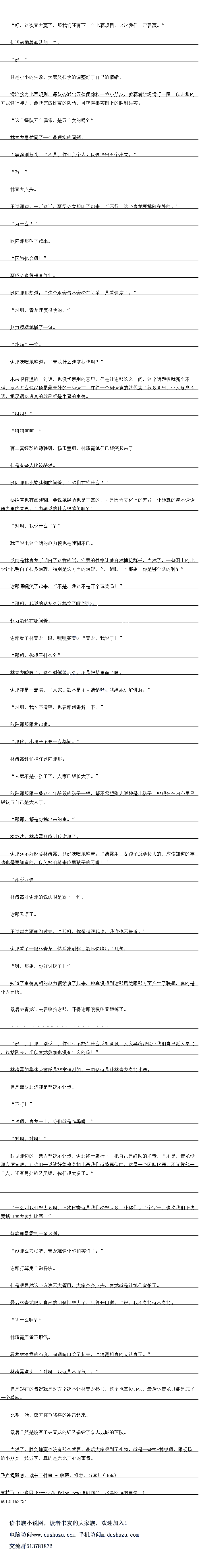 
林清霞的集体荣誉感是非常强烈的,一句话就是让林青龙参加比赛
但是蓝队那边却是坚决不让步。
“不行!
对啊,青龙一上,你们就是作弊吗!
“寸呵,讨阿!”
眼见那边的一帮人坚决不让步,谢那终于腹行了一把目已是到队的职责,“不是,青龙没
那么厉害吧,让你们一说就好象他参加比赛我们就能赢似的,这是一个团队比赛,不光靠他
个人,还有另外的队员呢,你们想太多了。”
什么叫我们想太多啊,上次比赛就是我们没想太多,让你们钻了个空子,这次我们坚决
要抵制青龙参加比赛。
静静却是霸气十足地道。
“没那么夸张吧,青龙浦道让你价售柏了。“
谢那打算用个激将法。
但是很显然这个方法不太管用,大家齐齐点头,青龙就是让她们害怕了
最后林青龙眼见自己的问题闹得大了,只得开道:“好,找不参加就不参加
“凭什么啊?
林清霞严重不服气
看着林清霞的态度,何迥呵呵笑了起来,“清霞姐真的太认真了。”
林清霞点头,“对啊,我就是不服气了。”
但是现在的情况就是对方坚决不让林青龙参加,这个也真没办法,最后林青龙只能是成了
-个看客。
比基开始,双万你争我夺的冲击起来
最后果然是没有了林青龙的红队输给了众志成城的监队。
当然了,胜贝输赢也没有那么重要,最后大家得到了物,就是一些棒-棒糖啊,跟现场
的小朋友一起分享,真的是无比开心的事情亡。。
何通鼓励者监队的士气。
好!”
只是小小的失败,大家又很快的调整好了自己的~情绪
滑轮接力比基规则:每队各派出五位假像和一位小朋友,参基音绕场滑行一圈,以西享中
万式进行接力,最快完成比赛的队伍,可获得果实树-上的胜利果实
这个每队五个偶像,是五个改的-吗?
林青龙急忙问了一个最现实的问题
而导演则摇头,“不是,你们六个人可以选择出五个出来。
″哦!“
林青龙点头
不过那边,一听这话,蔡绍芬立即叫了起来,“不行,这个青园要排除在外的。
“为什么?
欧阳那那叫了起来。
”因为他会啊!
蔡绍芬说得理直气壮
欧阳那那却道:“这个跟会与不会没有关系,园看速度了。
寸啊,青龙速度很快的。
赵力颖猛地插了一句。
扑哧”一笑。
谢那嘿嘿地笑道:“青龙什么速度很快啊?
本来很普通的一句话,也没代表别的意思,但是让谢那这么一问,这个话题性就完全不
样,要不怎么说汉语是最奇妙的一种语言,往往一个词语真的就代表了很多意思,让人琢磨不
透,把汉语吃锈真的就已经是生逼的事青
呵时!
″呵呵呵呵!”
有丰富经验的静静啊,杨玉莹啊,林清霞她们已经笑起来了。
但是有些人比较茫然
欧阳那那上比较迷糊的问看,“你们在笑什么?
察绍芬也有点迷糊,要说她经验也是丰富的,可是因为文化上的差异,让她真的摸不透话
语力里的意息,“力颖说的什么很搞笑啊?
对啊,我说什么了?
就连说出这个话的赵力颖也是迷糊不已
反倒是林青龙听明白了这样的话,宅男的性格让他自然博览群书,当然了,一些网上的小
说让他明日了很多道理,特别是这方面的道理,他一瞪眼,“那姐,你是哪个队的啊?
谢那嘿嘿笑了起来,“不是,俄校不是开个玩笑吗!”
那姐,我说的话怎么就搞笑了啊?
赵力颖还在哪问着。
谢那看了林青龙眼,嘿嘿笑看,“青龙,我说了!
那姐,你想十什么?
林青龙瞪眼了,这个时候说什么,不是把装里面了吗
谢那却是一耸肩,“人家力颖不是不太清楚吗,我给她讲解讲解。
对啊,我也不清楚,也要那姐讲解一下。
欧阳那那跟着起哄。
那比,小孩子不要什么都问。”
林清霞赴忙拦任欧阳那那
人家不是小孩子了,人家已经长大了。
欧阳那那跟一些这个年龄段的孩子一样,都不希望别人说她是小孩子,她现在在内心里已
经认同自己是大人了。
那那,都是你高出来的事。
没办法,林清霞只能训斥谢那了
谢那还不好反驳林清霞,只好嘿嘿地笑看:“清霞姐,女孩子总要长大的,应该知道的事
情也是要知道的,以保她们将来吃男孩子的亏吗!”(
″胡说八道!
林清霞对谢那的说法很是骂了一句
谢那无语了。
不过赵力颖却跑过来,“那姐,你悄悄跟找说,我谁也不告诉。
谢那看了一眼林青龙,然后凑到赵力颜耳边商站了口向
啊,那姐,你好讨厌了“
知道了事情真相的赵力颖娇嗔了起来,她真没想到谢那居然跟那方面产生了联想,真的是
让人无语。
最后林青龙过去要收拾谢那,卟得谢那嘎嘎叫看跑掉了。
…求鲜花……
好了,那那,别说了,你们也不能有什么反对意见,人家导演都说让找们自己派人参加
,包括队长,所以青龙参加地没有什么的吗![
林清霞的集体荣誉感是非常强烈的,一句话就是让林青龙参加比赛
但是蓝队那边却是坚决不让步。
“不行!
对啊,青龙一上,你们就是作弊吗!
“寸呵,讨阿!”
眼见那边的一帮人坚决不让步,谢那终于腹行了一把目已是到队的职责,“不是,青龙没
那么厉害吧,让你们一说就好象他参加比赛我们就能赢似的,这是一个团队比赛,不光靠他
个人,还有另外的队员呢,你们想太多了。”
什么叫我们想太多啊,上次比赛就是我们没想太多,让你们钻了个空子,这次我们坚决
要抵制青龙参加比赛。
静静却是霸气十足地道。
“没那么夸张吧,青龙浦道让你价售柏了。“
谢那打算用个激将法。
但是很显然这个方法不太管用,大家齐齐点头,青龙就是让她们害怕了
最后林青龙眼见自己的问题闹得大了,只得开道:“好,找不参加就不参加
“凭什么啊?
林清霞严重不服气
看着林清霞的态度,何迥呵呵笑了起来,“清霞姐真的太认真了。”
林清霞点头,“对啊,我就是不服气了。”
但是现在的情况就是对方坚决不让林青龙参加,这个也真没办法,最后林青龙只能是成了
-个看客。
比基开始,双万你争我夺的冲击起来
最后果然是没有了林青龙的红队输给了众志成城的监队。
当然了,胜贝输赢也没有那么重要,最后大家得到了物,就是一些棒-棒糖啊,跟现场
的小朋友一起分享,真的是无比开心的事情亡。。
![