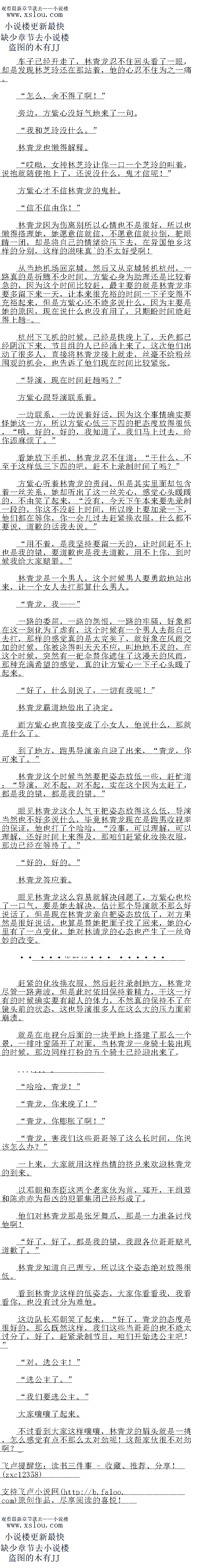 
青龙,害我们这些哥哥等了这么长时间,你说该怎么办?
一上来,大家就用这样热情的挤兑来炊迎林青龙的到来
以邓朝和相李臣这两个老家伙为自,郑开,土组监和陈示赤为帮凶的犯罪集团已经形成了。
他们对林青龙那是张牙舞小,那是一力准备讨伐他啊
好了,好了,都是我的错,我跟客位高高礼置歉了。“
林青龙知道自己理亏,所以这个安态绝对放得很低
看到林青龙这样的低姿态,大家你看看我,我看看你,也没有过分为难他
这边队长邓朝笑了起来,“好了,青龙的态度是很好的,那么既然这样,我们这些当哥哥
的也不能太过分了,好了,起紧录制节日,咱们开始选公主吧!“
对,选公主!“
选公主了。”
我们要选公主。
大家嚷嚷了起来。
不过看到大家这样嚷嚷,林青龙的眉头就是一挑,怎么感觉有点不那么太对劲呢!这帮家
伙很不对劲啊亡?。
住为之一痛。
怎么,舍不得了啊!
芳边,方紫心没好气地来了一句
“我和芝玲没什么。”
林青龙也懒得解释。
哎呦,女神林芝玲让你一口一个芝玲的叫看,说抱就随便抱上了,还说没什么,因才信
呢!
方紫心才不信林青龙的鬼扯。
信不信由你!
林青龙因为伤离别所以心情也不是很好,所以也懒得搭理她,她愿意信就信,不愿意信就
拉倒,把眼晴一团,却是将目已K情绪给压下云,仕异国他多这样的分别,这样耶磁一味具比
不太好受啊!
从当地机场回京城,然后又从京城转机杭州,一路真的是折腾不少时间,方紫心身为助理
还是比较着急的,因为这个时间比较赶,最主要的就是林青龙非要多留下来一天,让本来很充
裕的时间一下子变得不充裕起来,但是方紫心还不能多说什么,因为主要是她的原因,现在说
什么也没有用了,只期盼时间能+得上-趟。
机州下利的时候,已经是快晚上了,大色都已经阴汽卜来,节白组的人已经涌上来了
这次他们出动了很多人,直接将林青龙接上就走,丝毫不给粉丝围观的机会,也告品了他们助
在时间比校基服
导演,现在时间赶趟吗?“
方紫心跟导演联系看。
一边联系,一边说着好话,因为这个事情确实要怪她这一方,所以方紫心低三下四的把态
度放得很低,“哦,好的,好的,我知道了,我们马上过去,给你添麻烦了。
看她放下手机,林青龙忍不住道:“十什么,不至于这样低一下四的吧,赶不上录制时间
了吗?“
万紫心听看林青龙的竞问,但是其实里面却包含看一丝关条,她却听出了这一丝关心,觉心头暖暖的,不由笑了起来,“没有,今天下午本来要先录制一段的,你这不没赶上时间,所以晚上要加录一下,他们都在等你,你一会儿过去赶紧换衣服,什么都不要说,道的话我
丢说。
用不有,是我坚持要苗一大的,让时同社个上也是找的镇,爱道歉也是我云追款,用个
上你,到时候我给大家赔罪。
林青龙是一个男人,这个时候男人要勇敢地站出来,让一个女人去扛那算什么男人。
青龙,我”
一路的委屈,一路的怨恨,一路的牢骚,好象都在这一刻化为了虚有,这个时候有一个男
人去帮自己去扛,那样的感觉真的是太完美了,就好象在风雨交加的时候,你被浇得叫大大个
应,叫地地不灵的,在这个时候,突然有一把伞替你遮住了这漫天的风雨,那种充满希望的感
觉,真的让方紫心一下子心头暖了起来。
好了,什么别说了,一切有俄呢!
林青龙霸道地做出了决定。
而方紫心也直接变成了小女人,他说什么,那就是什么了。
到了地方,跑男导演亲自迎了出来,“青龙,你口来了。
林青龙这个时候当然要把姿态放低一些,赶忙道:“导演,对不起,对不起,实在这个因
为太赴了,都是找的错,都是我的错。
眼见林青龙议个人气土把安态放得这么低,导演当然也不好多说什么,里意林青龙现在是
跑男收视率的保证,他也利了个哈哈,“没事,口以理解,口以理解,还好时间上来得及,那
咱们赶紧化校换衣服,那边已经在等待了。
“好的,好的。”
林青龙答应着
眼见林青龙这么容易就解决问题了,万紫心也松了一气,要是她去解决,估计那个导演
就不那么好说估了,但是现在林育龙亲目把姿态放低了,对万果然是很好说估,也算是督她把
面子找了回来,她的心里有了一点变化,她对林请龙的心态也产生了一丝奇妙的改变
求鲜……
士素的化女换衣服,然后起在录制地方,林青龙尽管一路奔波,但是此时依旧保甚看精力
,干这一行有的时候确实要有超人的体力,不然真的保持不了在镜头前的状态,这也导演很多
人在这么大的压力面前崩遗。(
就是在电视台后面的一块平地上搭建了那么一个景,一排叶窗隔开了对面,当林青龙一身
骑士装出现的时候,那边同样打扮的五个骑士已经迎出来了
.…….、
″哈哈,青龙!“
青龙,你来晚了!
青龙,你腾服了响![
青龙,害我们这些哥哥等了这么长时间,你说该怎么办?
一上来,大家就用这样热情的挤兑来炊迎林青龙的到来
以邓朝和相李臣这两个老家伙为自,郑开,土组监和陈示赤为帮凶的犯罪集团已经形成了。
他们对林青龙那是张牙舞小,那是一力准备讨伐他啊
好了,好了,都是我的错,我跟客位高高礼置歉了。“
林青龙知道自己理亏,所以这个安态绝对放得很低
看到林青龙这样的低姿态,大家你看看我,我看看你,也没有过分为难他
这边队长邓朝笑了起来,“好了,青龙的态度是很好的,那么既然这样,我们这些当哥哥
的也不能太过分了,好了,起紧录制节日,咱们开始选公主吧!“
对,选公主!“
选公主了。”
我们要选公主。
大家嚷嚷了起来。
不过看到大家这样嚷嚷,林青龙的眉头就是一挑,怎么感觉有点不那么太对劲呢!这帮家
伙很不对劲啊亡?。
![